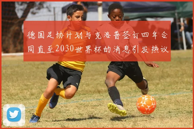 德国足协计划与克洛普签订四年合同直至2030世界杯的消息引发热议