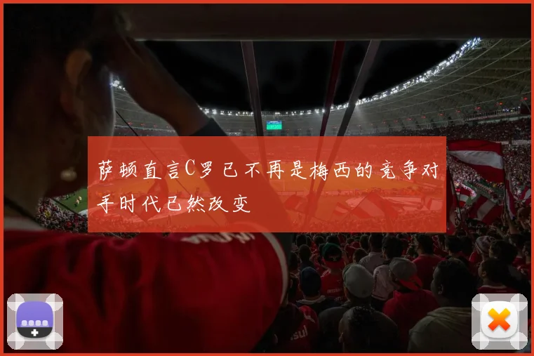 萨顿直言C罗已不再是梅西的竞争对手时代已然改变