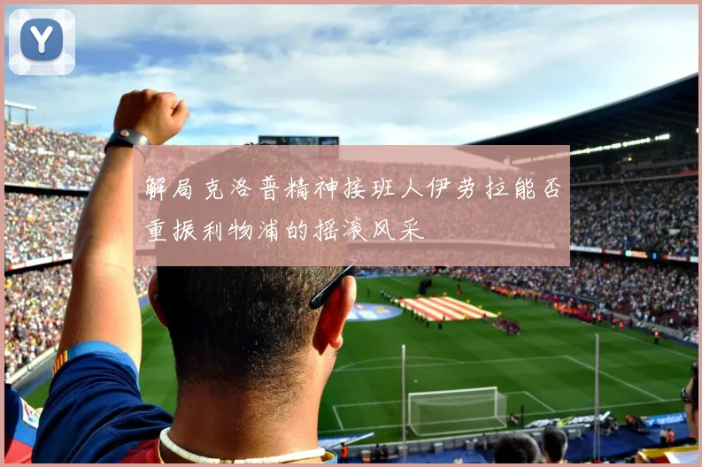解局克洛普精神接班人伊劳拉能否重振利物浦的摇滚风采