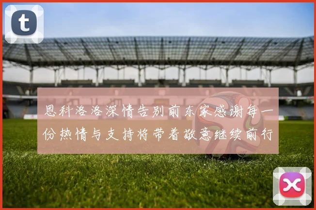 恩科洛洛深情告别前东家感谢每一份热情与支持将带着敬意继续前行