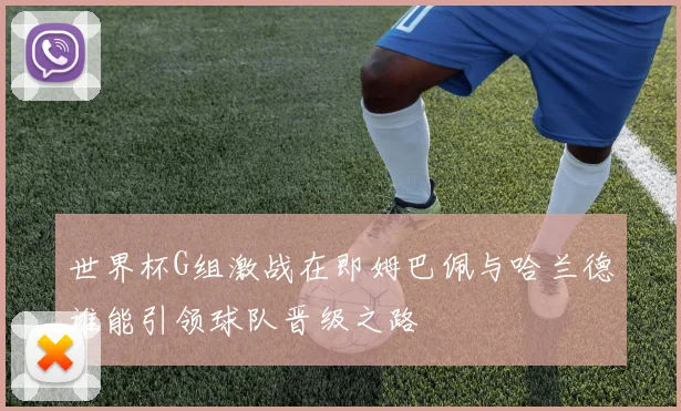 世界杯G组激战在即姆巴佩与哈兰德谁能引领球队晋级之路