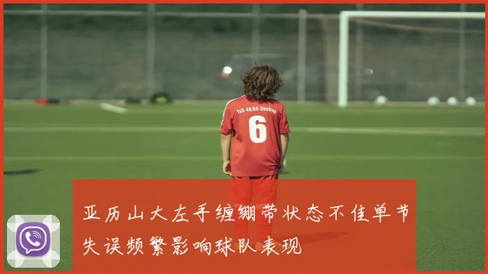 亚历山大左手缠绷带状态不佳单节失误频繁影响球队表现