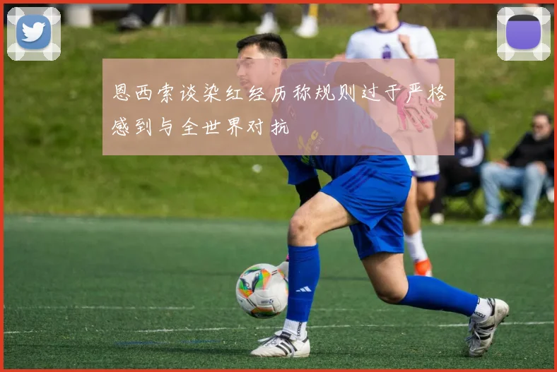 恩西索谈染红经历称规则过于严格感到与全世界对抗