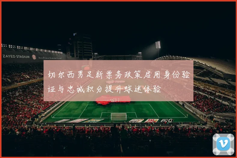 切尔西男足新票务政策启用身份验证与忠诚积分提升球迷体验