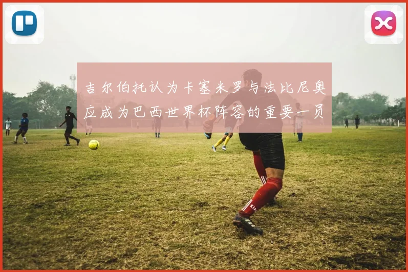吉尔伯托认为卡塞米罗与法比尼奥应成为巴西世界杯阵容的重要一员