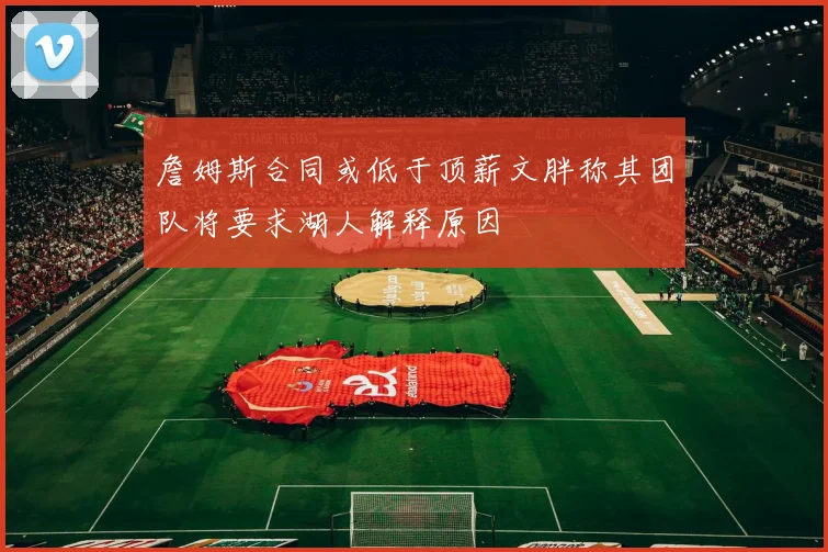 詹姆斯合同或低于顶薪文胖称其团队将要求湖人解释原因