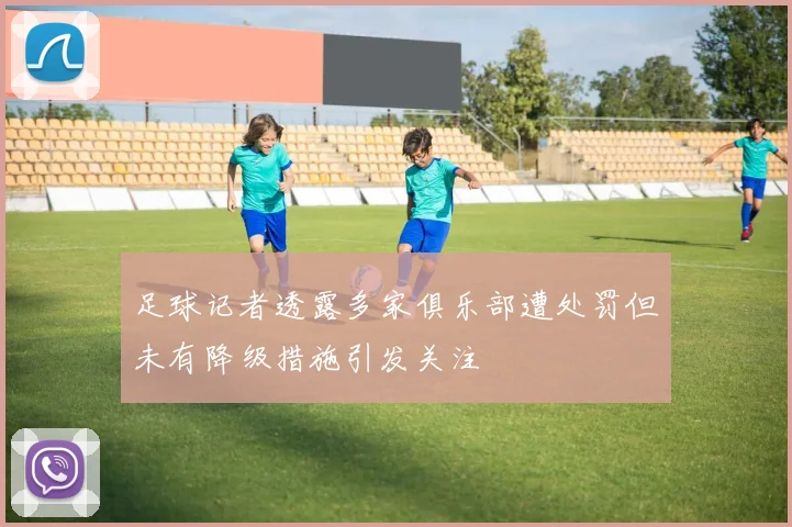 足球记者透露多家俱乐部遭处罚但未有降级措施引发关注