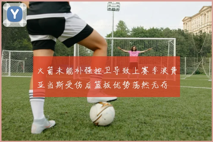 火箭未能补强控卫导致上赛季浪费亚当斯受伤后篮板优势荡然无存