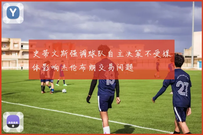 史蒂文斯强调球队自主决策不受媒体影响杰伦布朗交易问题