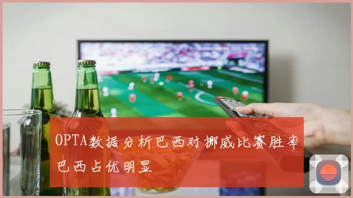 OPTA数据分析巴西对挪威比赛胜率巴西占优明显