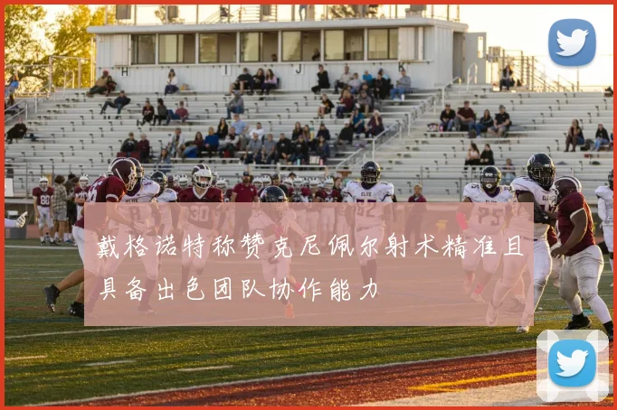 戴格诺特称赞克尼佩尔射术精准且具备出色团队协作能力
