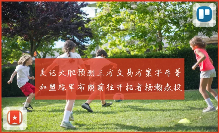 美记大胆预测三方交易方案字母哥加盟绿军布朗前往开拓者杨瀚森投奔雄鹿