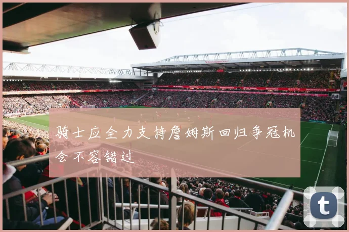 骑士应全力支持詹姆斯回归争冠机会不容错过