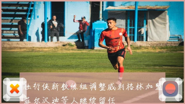 独行侠新教练组调整威利格林加盟菲尔汉迪等人继续留任