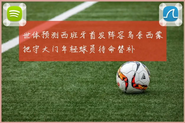 世体预测西班牙首发阵容乌奈西蒙把守大门年轻球员待命替补
