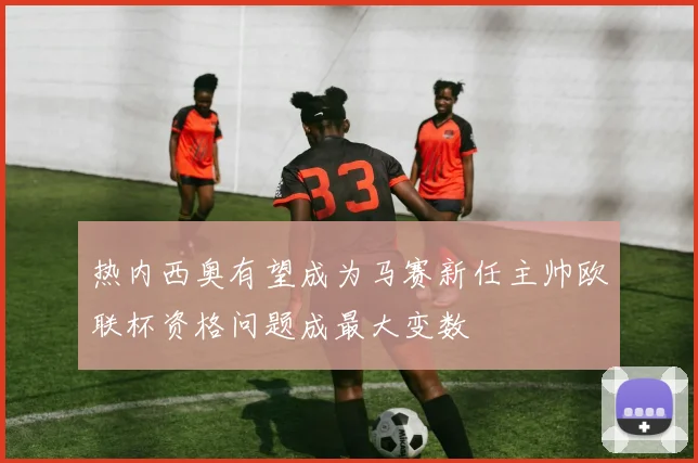 热内西奥有望成为马赛新任主帅欧联杯资格问题成最大变数