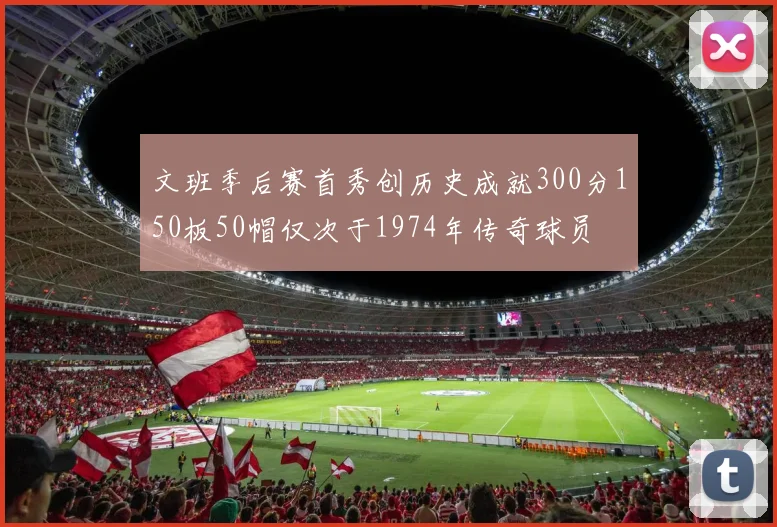 文班季后赛首秀创历史成就300分150板50帽仅次于1974年传奇球员