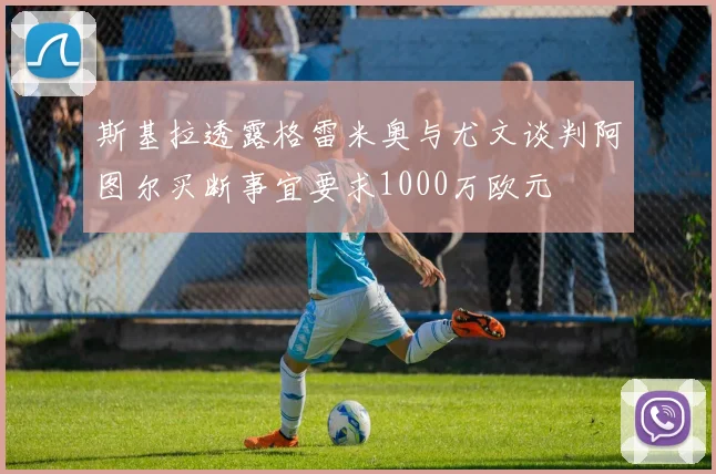 斯基拉透露格雷米奥与尤文谈判阿图尔买断事宜要求1000万欧元