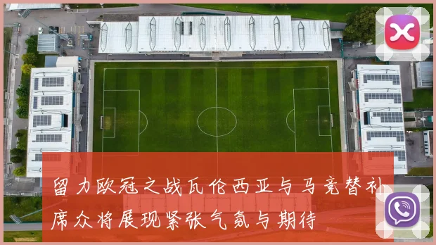 留力欧冠之战瓦伦西亚与马竞替补席众将展现紧张气氛与期待