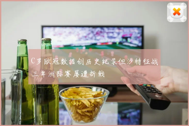C罗欧冠数据创历史纪录但沙特征战三年洲际赛屡遭折戟