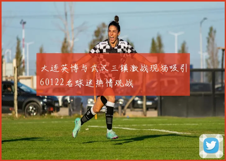 大连英博与武汉三镇激战现场吸引60122名球迷热情观战